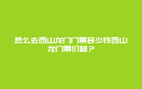 怎么去西山龙门门票多少钱西山龙门票价格？