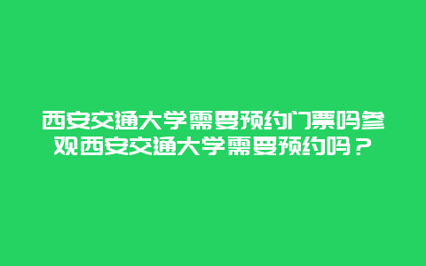 西安交通大学需要预约门票吗参观西安交通大学需要预约吗？