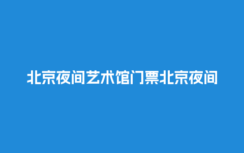 北京夜间艺术馆门票北京夜间艺术馆门票价格？