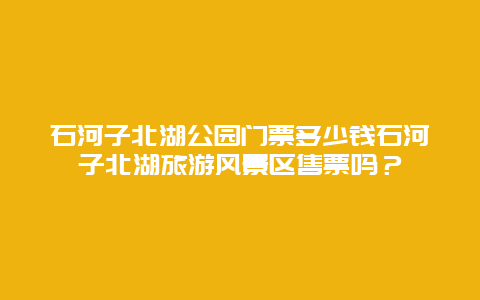 石河子北湖公园门票多少钱石河子北湖旅游风景区售票吗？