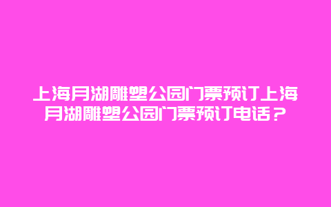 上海月湖雕塑公园门票预订上海月湖雕塑公园门票预订电话？