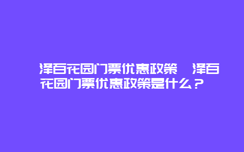 菏泽百花园门票优惠政策菏泽百花园门票优惠政策是什么？