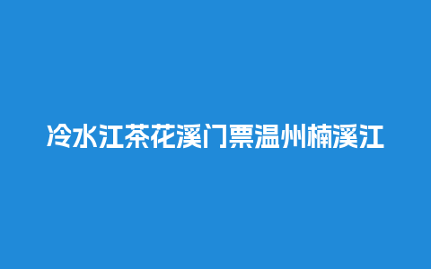 冷水江茶花溪门票温州楠溪江风景区门票？