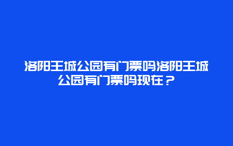 洛阳王城公园有门票吗洛阳王城公园有门票吗现在？