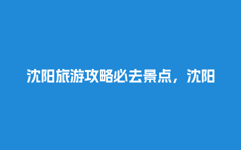 沈阳旅游攻略必去景点，沈阳旅游攻略必去景点免费？