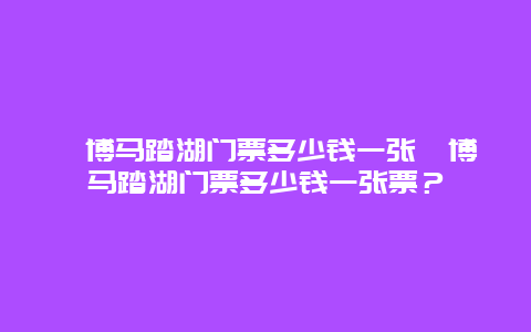 淄博马踏湖门票多少钱一张淄博马踏湖门票多少钱一张票？