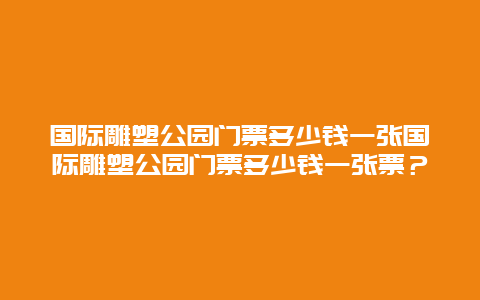 国际雕塑公园门票多少钱一张国际雕塑公园门票多少钱一张票？