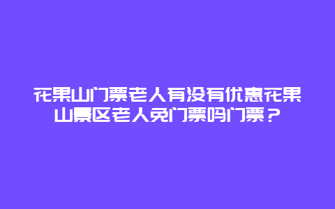 花果山门票老人有没有优惠花果山景区老人免门票吗门票？