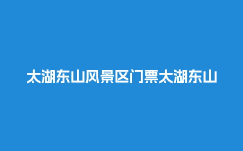 太湖东山风景区门票太湖东山风景区门票多少？