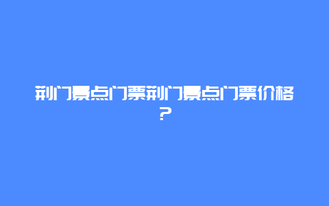 荆门景点门票荆门景点门票价格？