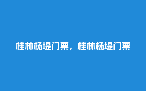 桂林杨堤门票，桂林杨堤门票优惠政策？