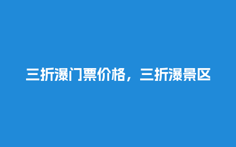 三折瀑门票价格，三折瀑景区？