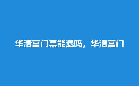 华清宫门票能退吗，华清宫门票退订？