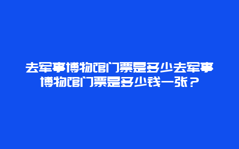 去军事博物馆门票是多少去军事博物馆门票是多少钱一张？