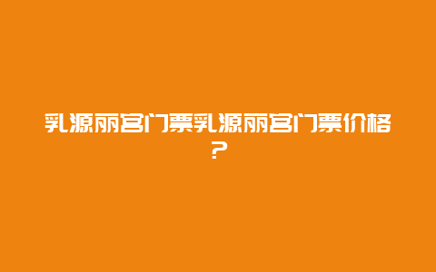 乳源丽宫门票乳源丽宫门票价格？