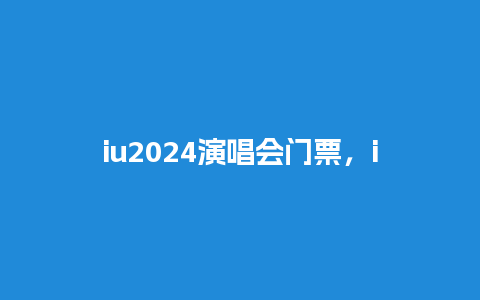 iu2024演唱会门票，iu2024中国演唱会？