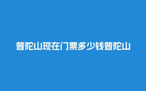 普陀山现在门票多少钱普陀山门票多少钱一张高血压患者能吃西梅m？