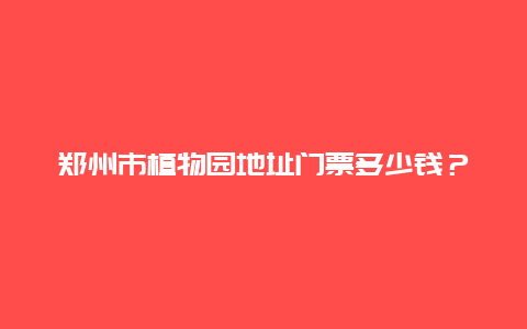 郑州市植物园地址门票多少钱？