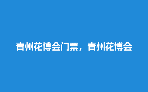 青州花博会门票，青州花博会门票多少钱？