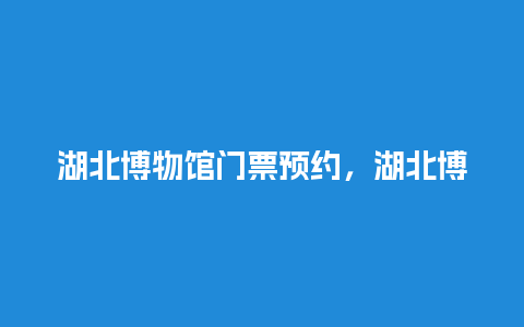 湖北博物馆门票预约，湖北博物馆门票预约不到怎么办？