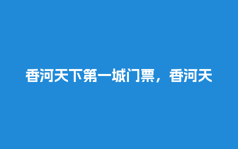 香河天下第一城门票，香河天下第一城门票多少钱在景点买？