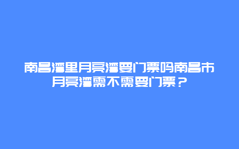 南昌湾里月亮湾要门票吗南昌市月亮湾需不需要门票？