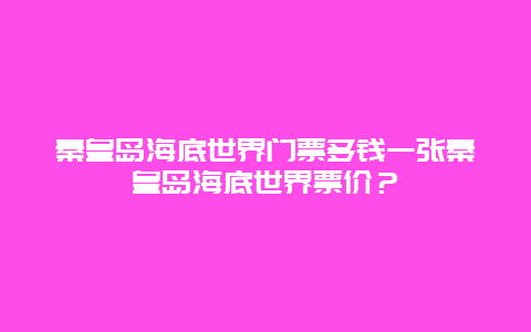 秦皇岛海底世界门票多钱一张秦皇岛海底世界票价？