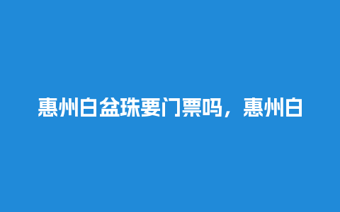 惠州白盆珠要门票吗，惠州白盆珠景点？