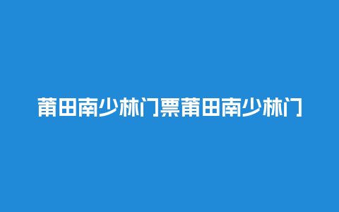 莆田南少林门票莆田南少林门票多少钱？