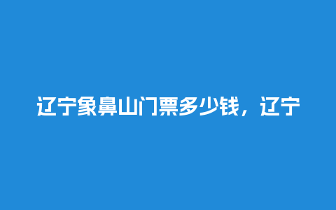 辽宁象鼻山门票多少钱，辽宁象鼻山门票多少钱啊？