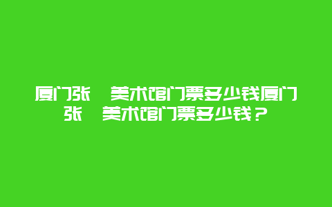 厦门张仃美术馆门票多少钱厦门张仃美术馆门票多少钱？