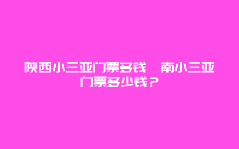 陕西小三亚门票多钱渭南小三亚门票多少钱？