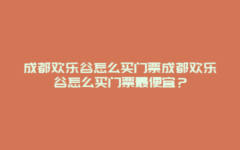 成都欢乐谷怎么买门票成都欢乐谷怎么买门票最便宜？