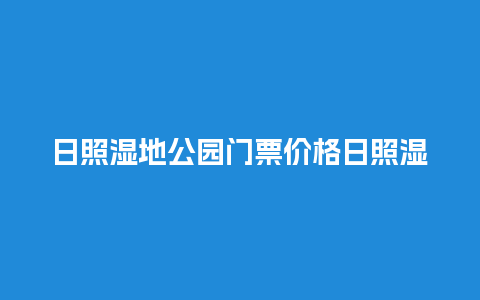 日照湿地公园门票价格日照湿地公园门票价格多少？