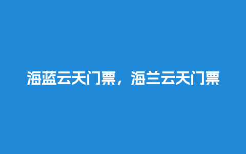 海蓝云天门票，海兰云天门票？