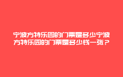 宁波方特乐园的门票是多少宁波方特乐园的门票是多少钱一张？