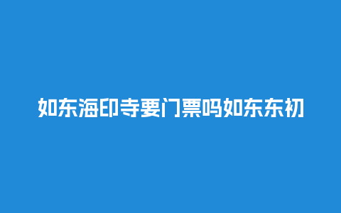 如东海印寺要门票吗如东东初寺门票？