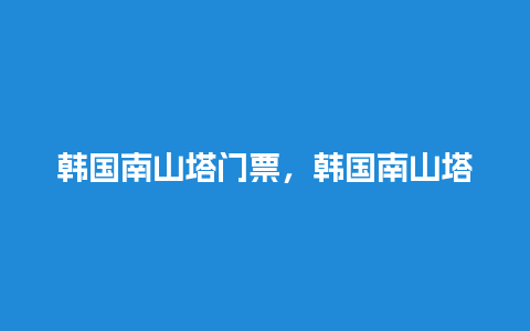 韩国南山塔门票，韩国南山塔门票多少钱？