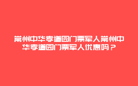 常州中华孝道园门票军人常州中华孝道园门票军人优惠吗？