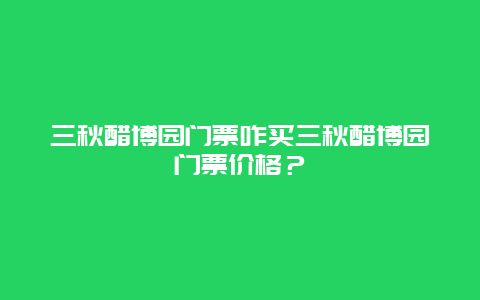 三秋醋博园门票咋买三秋醋博园门票价格？