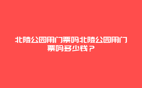 北陵公园用门票吗北陵公园用门票吗多少钱？