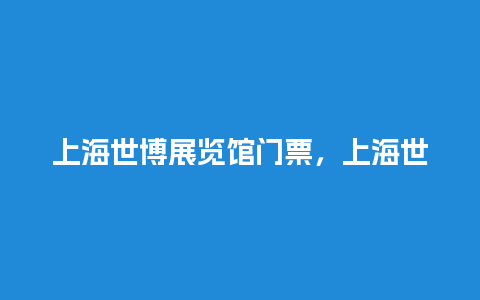 上海世博展览馆门票，上海世博展览馆门票预约？