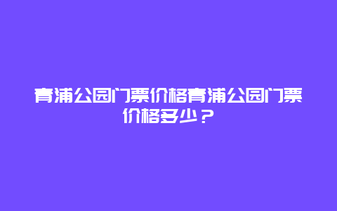 青浦公园门票价格青浦公园门票价格多少？