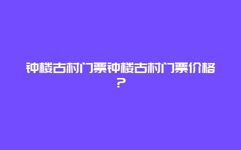 钟楼古村门票钟楼古村门票价格？