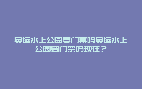 奥运水上公园要门票吗奥运水上公园要门票吗现在？