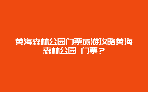 黄海森林公园门票旅游攻略黄海森林公园 门票？