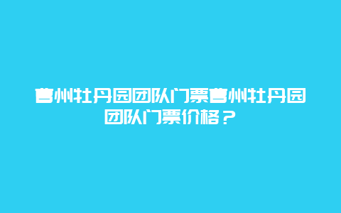 曹州牡丹园团队门票曹州牡丹园团队门票价格？