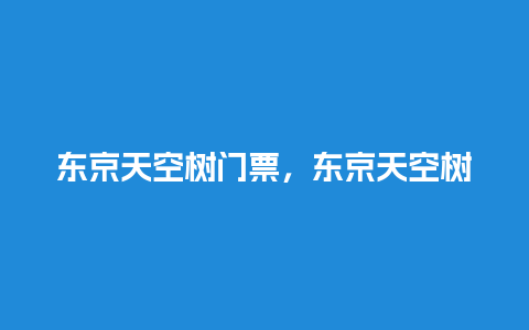 东京天空树门票，东京天空树门票多少钱？