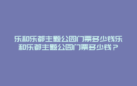 乐和乐都主题公园门票多少钱乐和乐都主题公园门票多少钱？