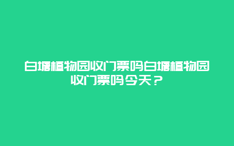 白塘植物园收门票吗白塘植物园收门票吗今天？